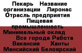 Пекарь › Название организации ­ Лиронас › Отрасль предприятия ­ Пищевая промышленность › Минимальный оклад ­ 25 000 - Все города Работа » Вакансии   . Ханты-Мансийский,Белоярский г.